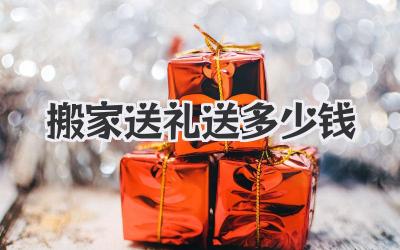 搬家送礼送多少钱
