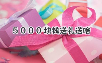 5000块钱送礼送啥