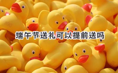 端午节送礼可以提前送吗