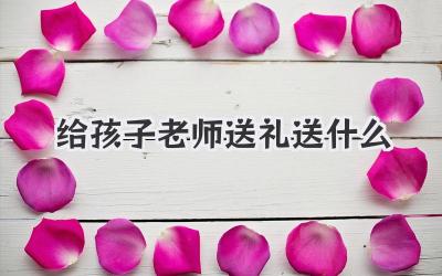 给孩子老师送礼送什么