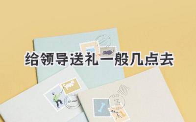 给领导送礼一般几点去