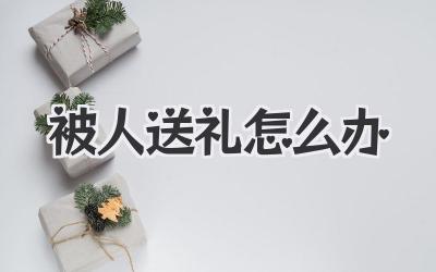 被人送礼怎么办