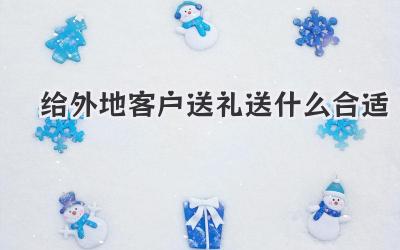 给外地客户送礼送什么合适
