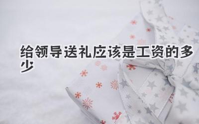 给领导送礼应该是工资的多少
