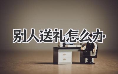 别人送礼怎么办