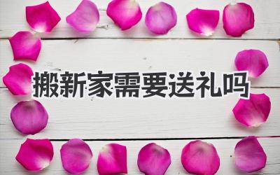 搬新家需要送礼吗