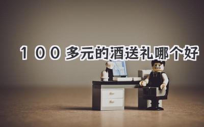 100多元的酒送礼哪个好