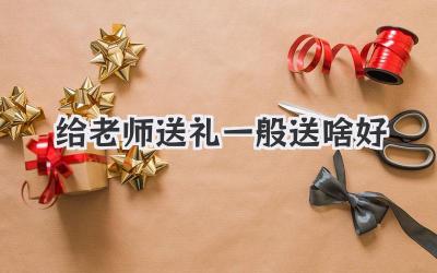 给老师送礼一般送啥好