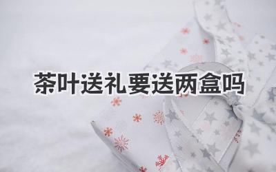 茶叶送礼要送两盒吗
