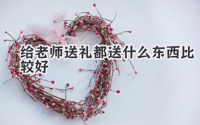 给老师送礼都送什么东西比较好