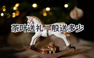 茶叶送礼一般送多少