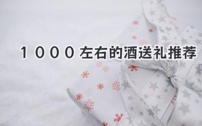 1000左右的酒送礼推荐