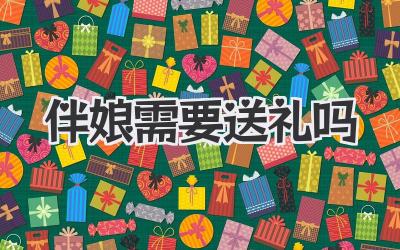 伴娘需要送礼吗