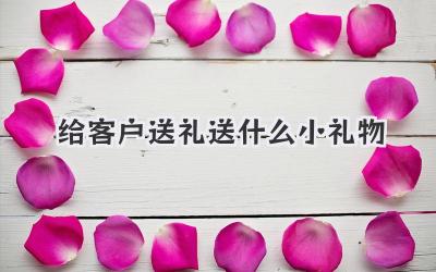 给客户送礼送什么小礼物