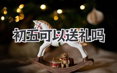 初五可以送礼吗