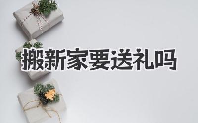 搬新家要送礼吗