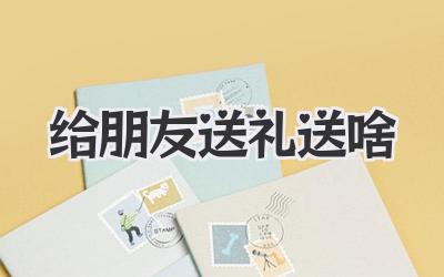 给朋友送礼送啥