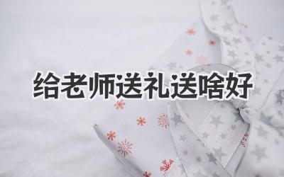 给老师送礼送啥好