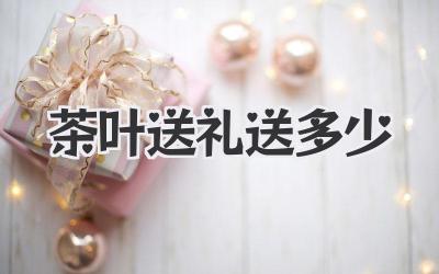 茶叶送礼送多少