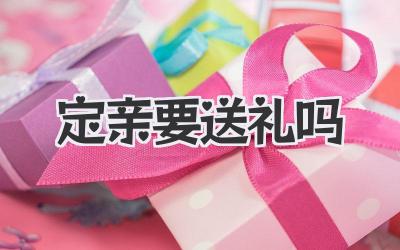 定亲要送礼吗