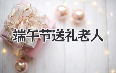 端午节送礼老人