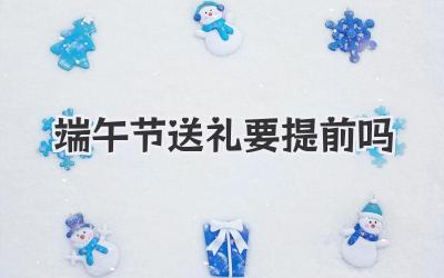 端午节送礼要提前吗