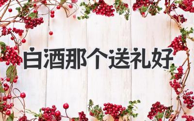 白酒那个送礼好