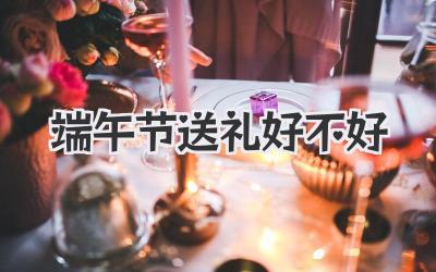 端午节送礼好不好