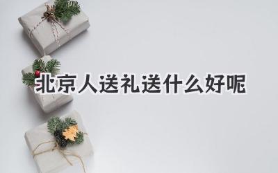 北京人送礼送什么好呢