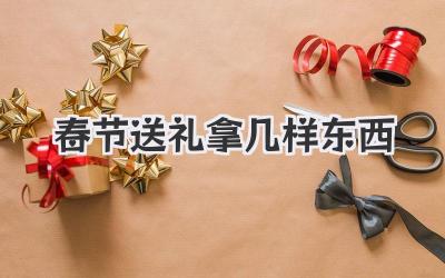 春节送礼拿几样东西