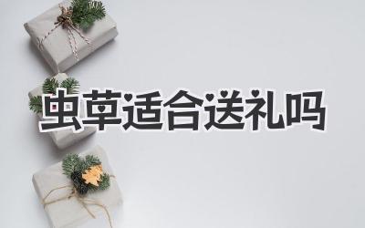 虫草适合送礼吗