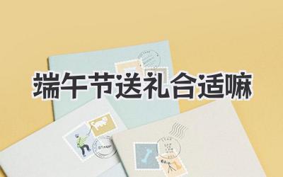 端午节送礼合适嘛