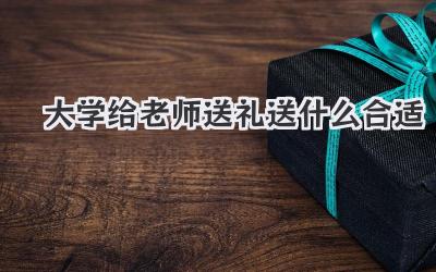 大学给老师送礼送什么合适