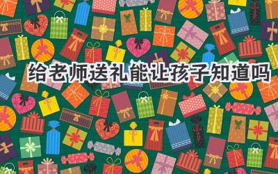给老师送礼能让孩子知道吗