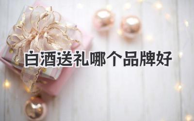 白酒送礼哪个品牌好