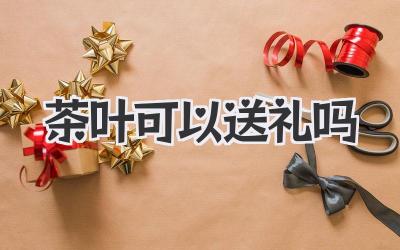 茶叶可以送礼吗