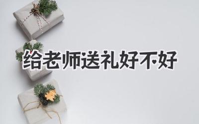 给老师送礼好不好