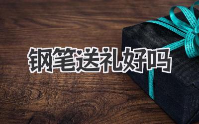 钢笔送礼好吗