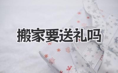 搬家要送礼吗