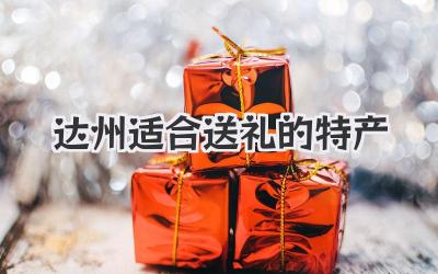 达州适合送礼的特产