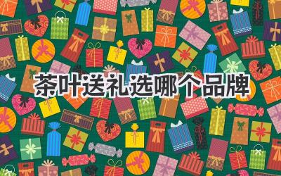 茶叶送礼选哪个品牌