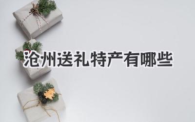 沧州送礼特产有哪些