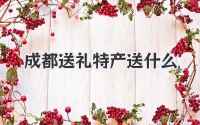 成都送礼特产送什么