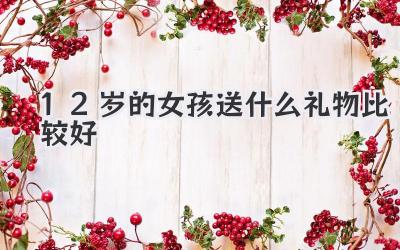 12岁的女孩送什么礼物比较好