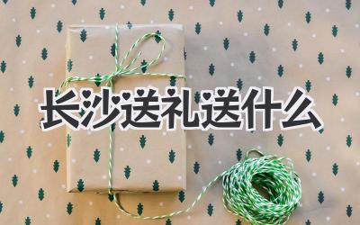 长沙送礼送什么