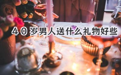 40岁男人送什么礼物好些