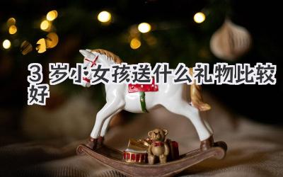 3岁小女孩送什么礼物比较好