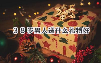 38岁男人送什么礼物好