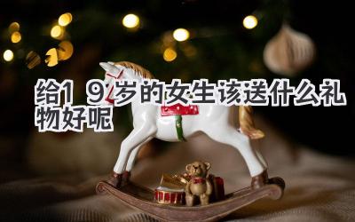 给19岁的女生该送什么礼物好呢