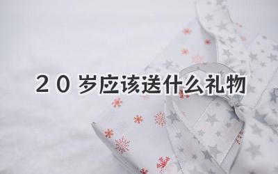 20岁应该送什么礼物